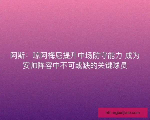 阿斯：琼阿梅尼提升中场防守能力 成为安帅阵容中不可或缺的关键球员