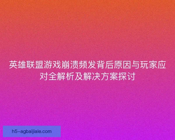 英雄联盟游戏崩溃频发背后原因与玩家应对全解析及解决方案探讨