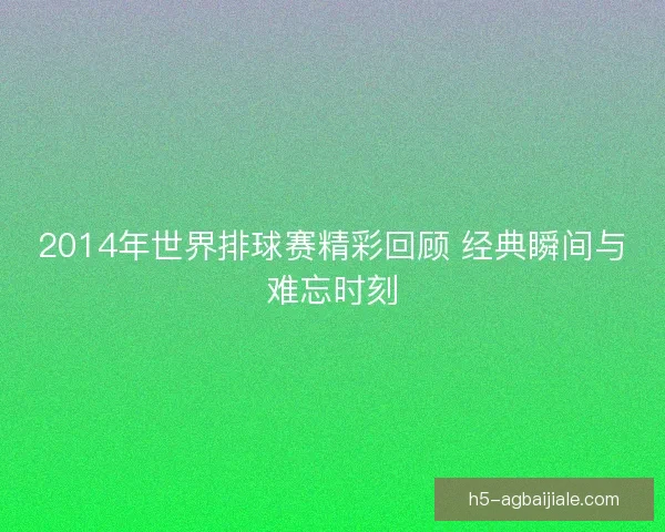 2014年世界排球赛精彩回顾 经典瞬间与难忘时刻