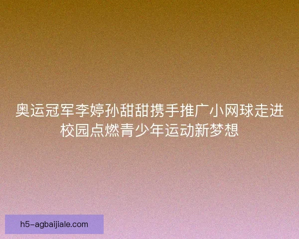 奥运冠军李婷孙甜甜携手推广小网球走进校园点燃青少年运动新梦想