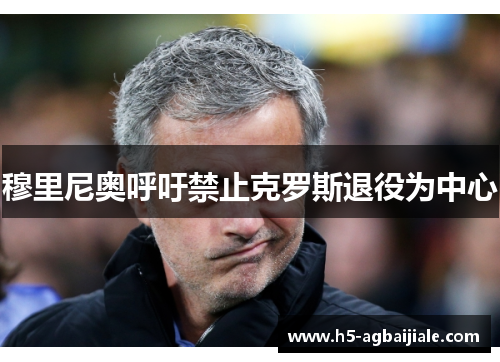 穆里尼奥呼吁禁止克罗斯退役为中心