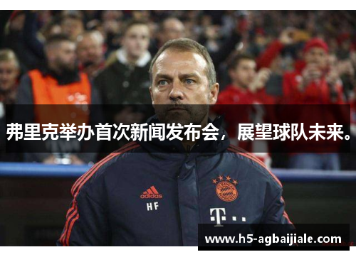 弗里克举办首次新闻发布会，展望球队未来。